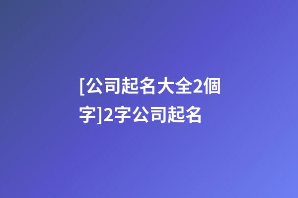 [公司起名大全2個字]2字公司起名-第1張-公司起名-玄機派